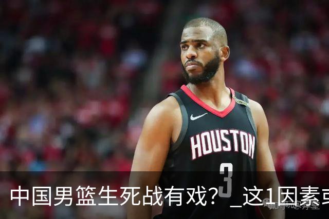 中国男篮生死战有戏？ 这1因素或成破局关键